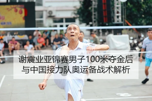 谢震业亚锦赛男子100米夺金后与中国接力队奥运备战术解析
